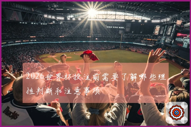 2026世界杯投注前需要了解哪些理性判断和注意事项